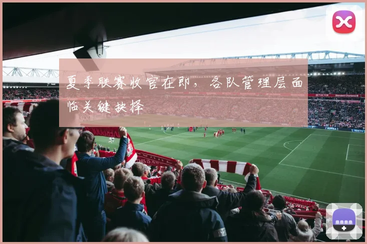 夏季联赛收官在即,各队管理层面临关键抉择