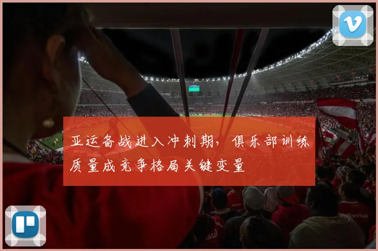 亚运备战进入冲刺期,俱乐部训练质量成竞争格局关键变量