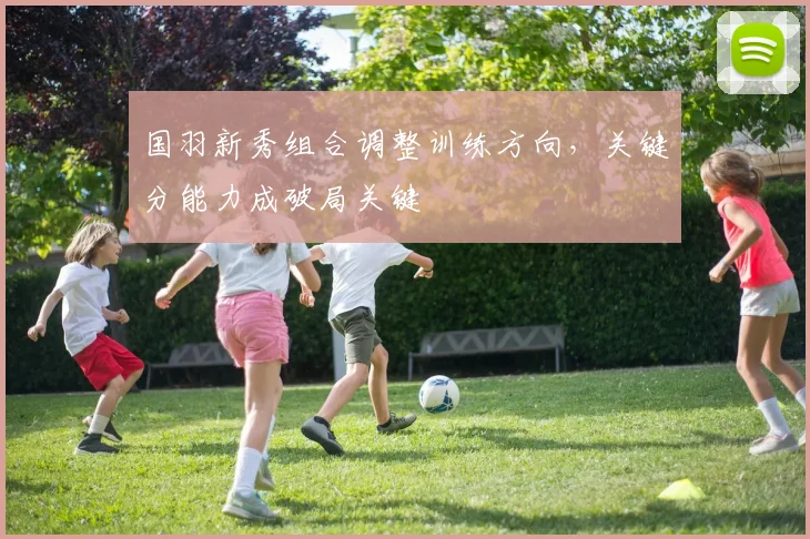 国羽新秀组合调整训练方向，关键分能力成破局关键 - 88看球