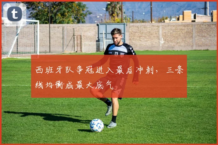 西班牙队争冠进入最后冲刺,三条线均衡成最大底气
