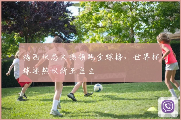 梅西状态火热领跑金球榜,世界杯球迷热议新王当立
