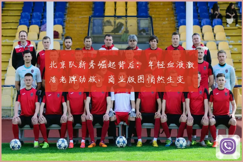 北京队新秀崛起背后：年轻血液激活老牌劲旅，商业版图悄然生变 - 88看球