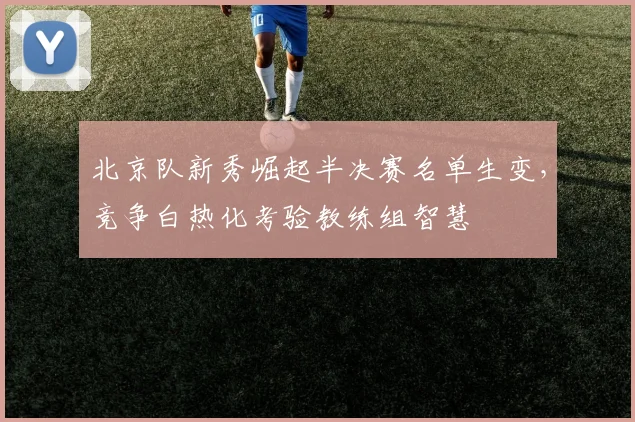 北京队新秀崛起半决赛名单生变,竞争白热化考验教练组智慧