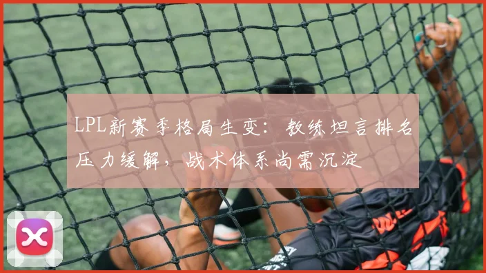 LPL新赛季格局生变：教练坦言排名压力缓解，战术体系尚需沉淀