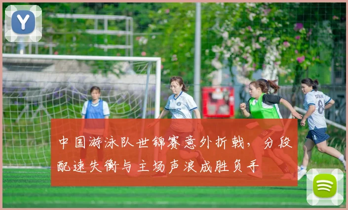 中国游泳队世锦赛意外折戟，分段配速失衡与主场声浪成胜负手