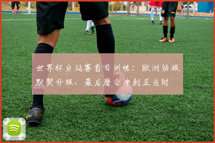 世界杯分站赛首日训练:欧洲劲旅默契升级,最后磨合冲刺正当时