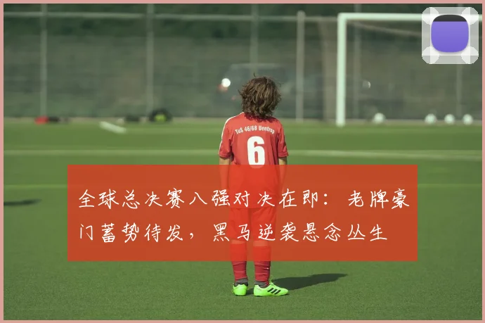 全球总决赛八强对决在即：老牌豪门蓄势待发，黑马逆袭悬念丛生 - 88看球