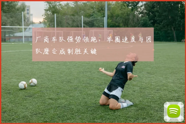 厂商车队强势领跑，单圈速度与团队磨合成制胜关键 - 88看球