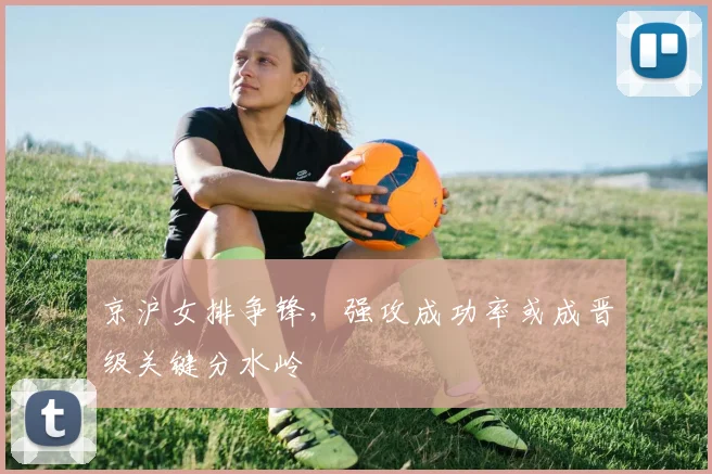 京沪女排争锋,强攻成功率或成晋级关键分水岭