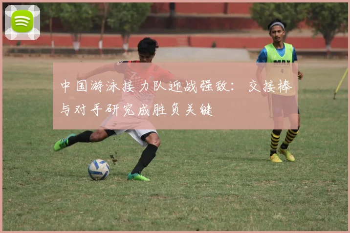 中国游泳接力队迎战强敌:交接棒与对手研究成胜负关键