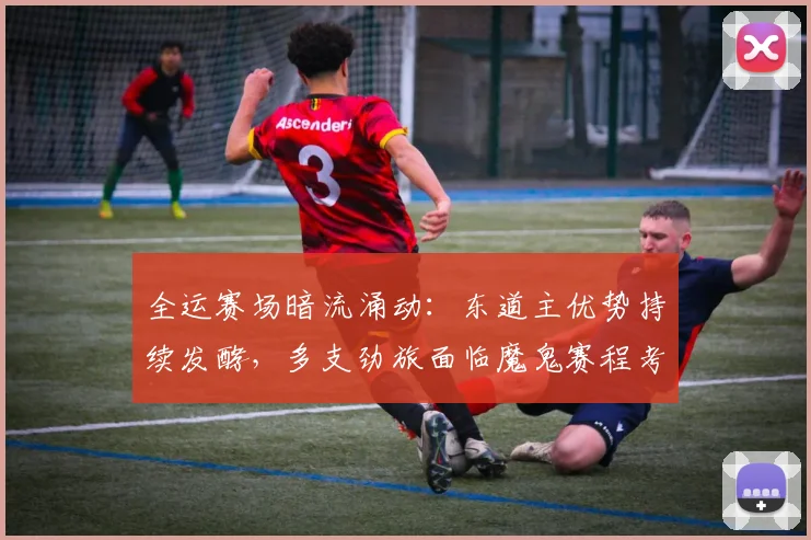 全运赛场暗流涌动：东道主优势持续发酵，多支劲旅面临魔鬼赛程考验 - 88看球