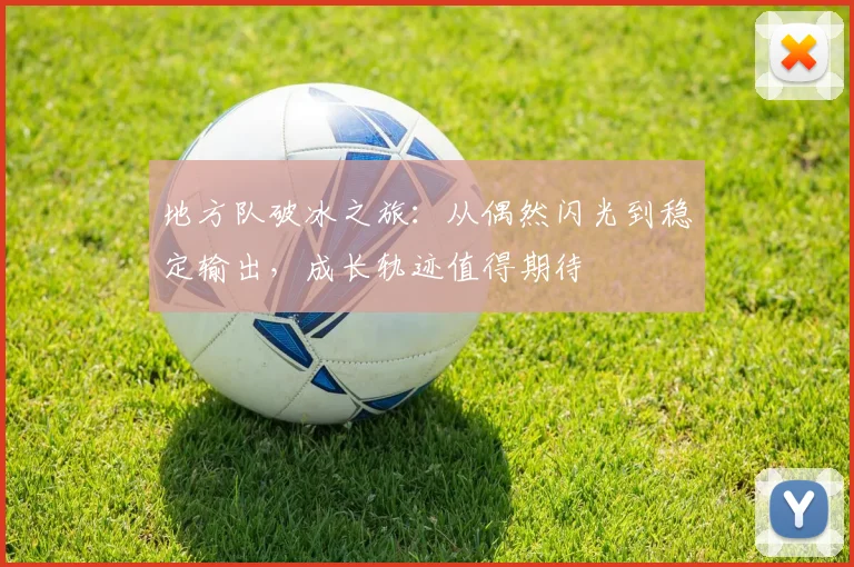 地方队破冰之旅:从偶然闪光到稳定输出,成长轨迹值得期待