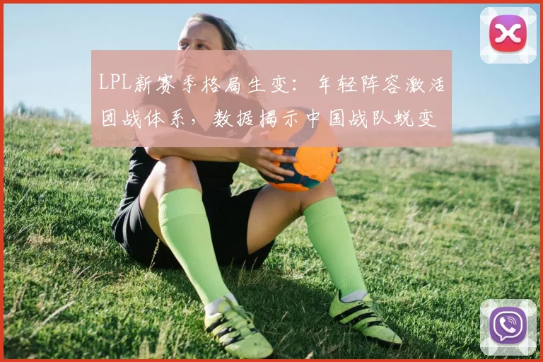 LPL新赛季格局生变:年轻阵容激活团战体系,数据揭示中国战队蜕变轨迹
