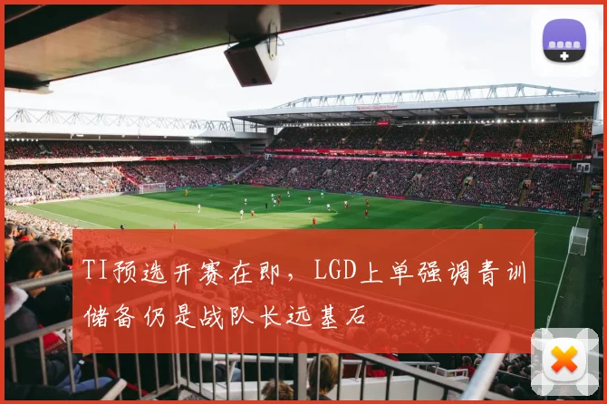 TI预选开赛在即,LGD上单强调青训储备仍是战队长远基石