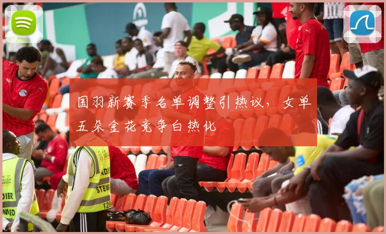 国羽新赛季名单调整引热议，女单五朵金花竞争白热化 - 88看球