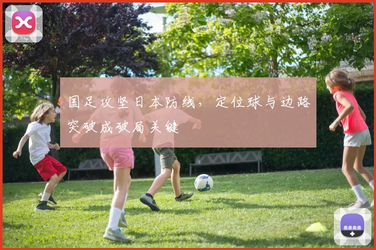 国足攻坚日本防线,定位球与边路突破成破局关键