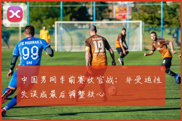 中国男网季前赛收官战:非受迫性失误成最后调整核心