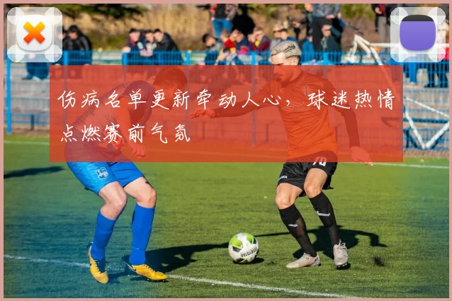 伤病名单更新牵动人心,球迷热情点燃赛前气氛