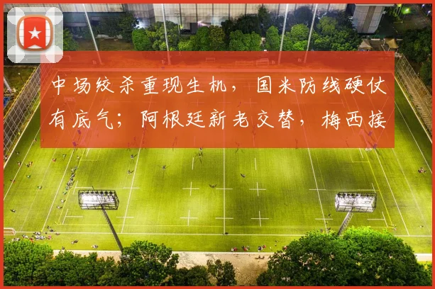 中场绞杀重现生机,国米防线硬仗有底气;阿根廷新老交替,梅西接班人仍是谜题