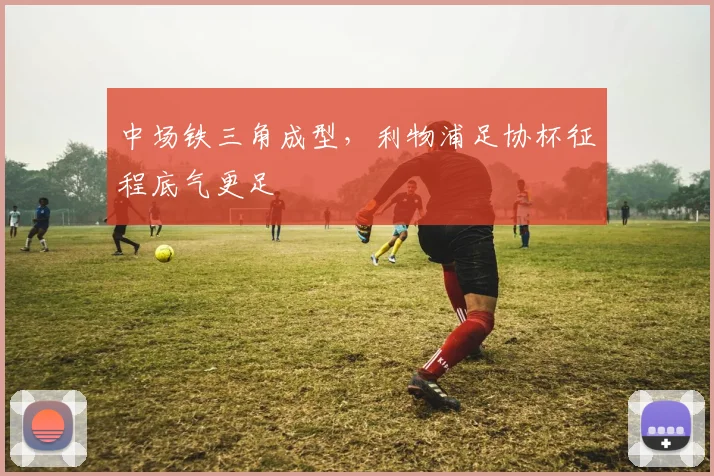 中场铁三角成型,利物浦足协杯征程底气更足