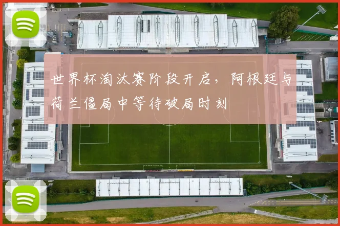 世界杯淘汰赛阶段开启,阿根廷与荷兰僵局中等待破局时刻