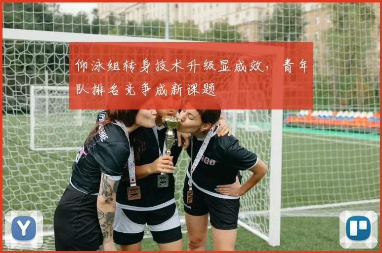 仰泳组转身技术升级显成效,青年队排名竞争成新课题