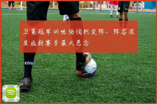卫冕冠军训练场悄然变阵，阵容深度成新赛季最大悬念 - 88看球