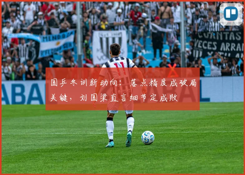 国乒冬训新动向：落点精度成破局关键，刘国梁直言细节定成败 - 88看球