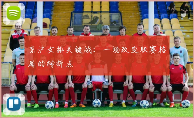 京沪女排关键战:一场改变联赛格局的转折点