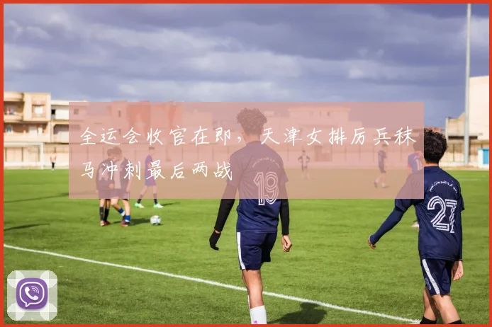 全运会收官在即，天津女排厉兵秣马冲刺最后两战 - 88看球