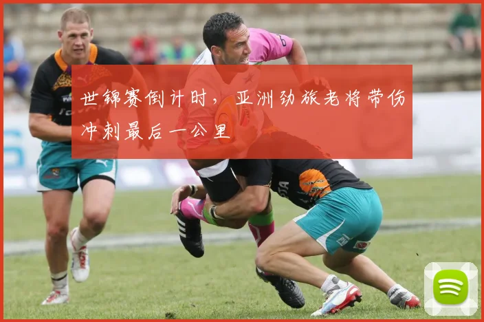 世锦赛倒计时,亚洲劲旅老将带伤冲刺最后一公里