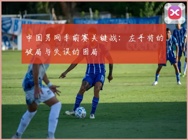 中国男网季前赛关键战:左手将的破局与失误的困局