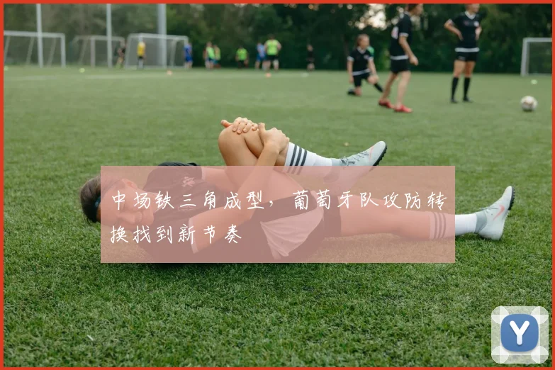 中场铁三角成型，葡萄牙队攻防转换找到新节奏