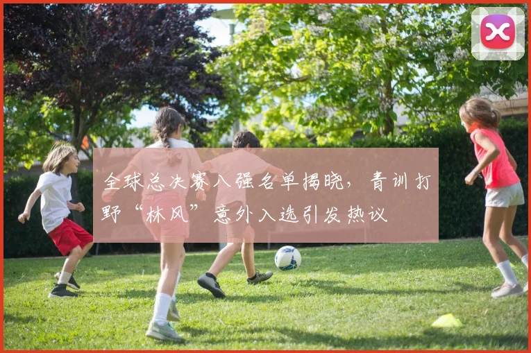 全球总决赛八强名单揭晓，青训打野“林风”意外入选引发热议 - 88看球