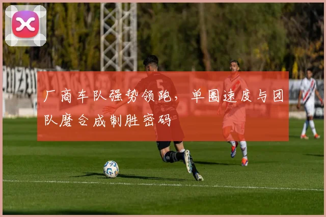 厂商车队强势领跑，单圈速度与团队磨合成制胜密码 - 88看球