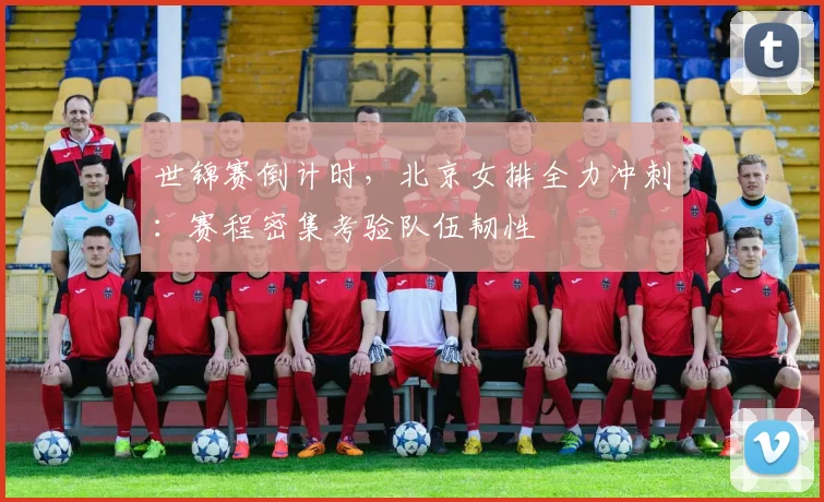 世锦赛倒计时,北京女排全力冲刺:赛程密集考验队伍韧性