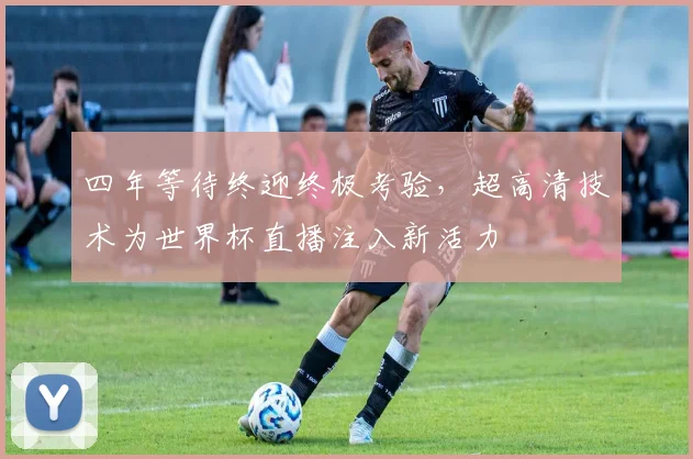 四年等待终迎终极考验,超高清技术为世界杯直播注入新活力