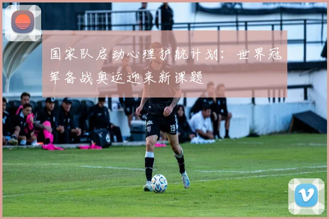 国家队启动心理护航计划：世界冠军备战奥运迎来新课题 - 88看球