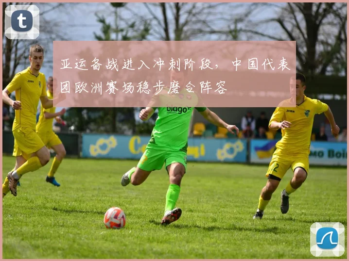 亚运备战进入冲刺阶段,中国代表团欧洲赛场稳步磨合阵容