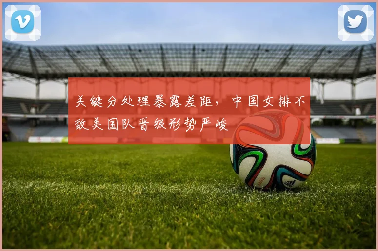 关键分处理暴露差距，中国女排不敌美国队晋级形势严峻 - 88看球