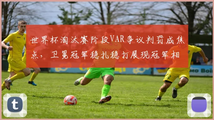 世界杯淘汰赛阶段VAR争议判罚成焦点,卫冕冠军稳扎稳打展现冠军相