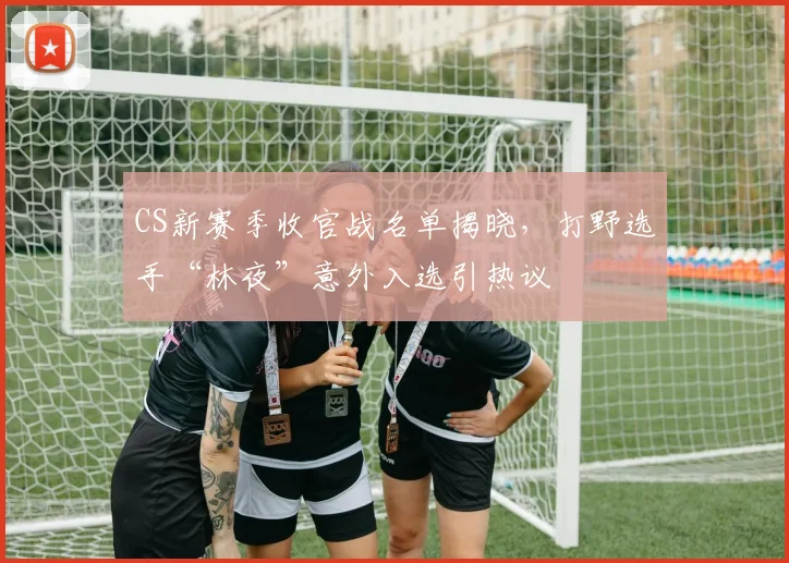 CS新赛季收官战名单揭晓,打野选手“林夜”意外入选引热议