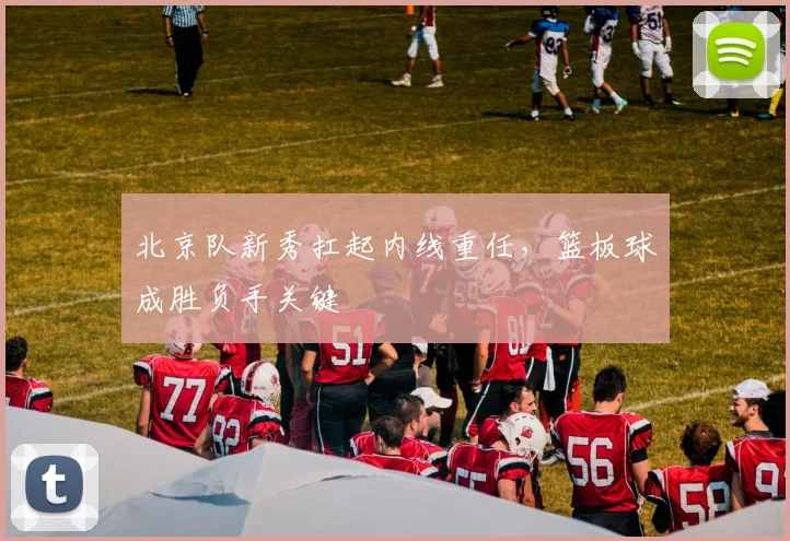 北京队新秀扛起内线重任，篮板球成胜负手关键 - 88看球