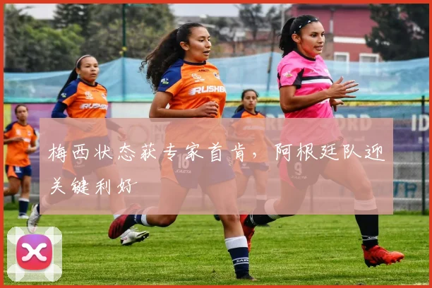 梅西状态获专家首肯,阿根廷队迎关键利好
