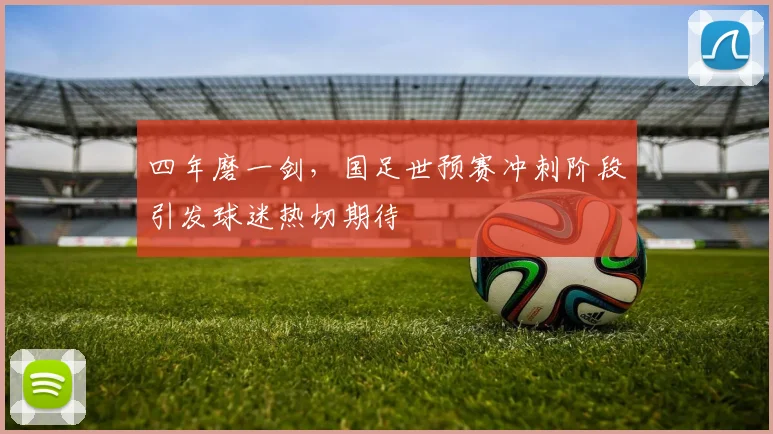 四年磨一剑,国足世预赛冲刺阶段引发球迷热切期待